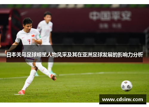 日本关岛足球明星人物风采及其在亚洲足球发展的影响力分析