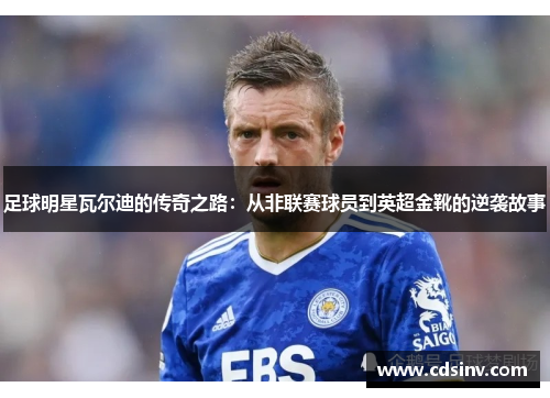 足球明星瓦尔迪的传奇之路：从非联赛球员到英超金靴的逆袭故事