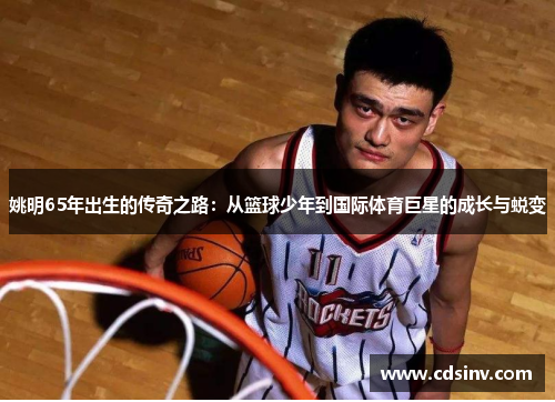 姚明65年出生的传奇之路：从篮球少年到国际体育巨星的成长与蜕变