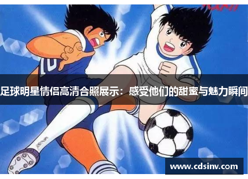 足球明星情侣高清合照展示：感受他们的甜蜜与魅力瞬间