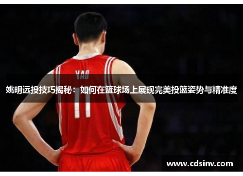 姚明远投技巧揭秘：如何在篮球场上展现完美投篮姿势与精准度