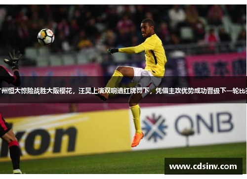 广州恒大惊险战胜大阪樱花，汪昊上演双响遭红牌罚下，凭借主攻优势成功晋级下一轮比赛
