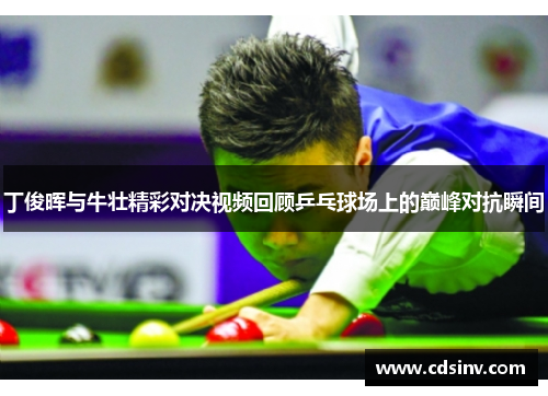 丁俊晖与牛壮精彩对决视频回顾乒乓球场上的巅峰对抗瞬间