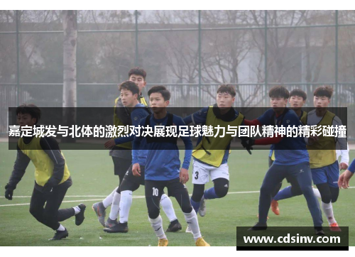 嘉定城发与北体的激烈对决展现足球魅力与团队精神的精彩碰撞