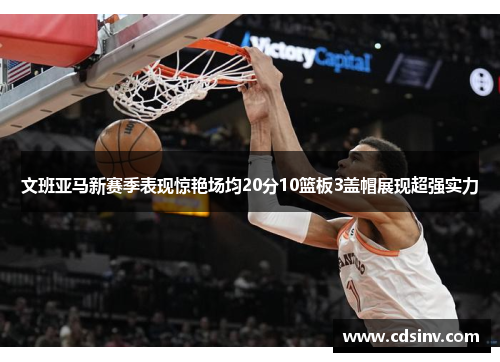 文班亚马新赛季表现惊艳场均20分10篮板3盖帽展现超强实力