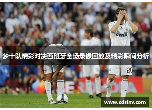 梦十队精彩对决西班牙全场录像回放及精彩瞬间分析