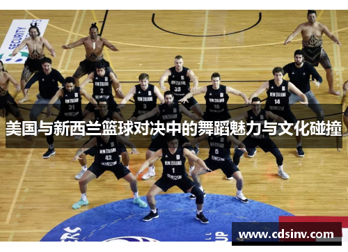 美国与新西兰篮球对决中的舞蹈魅力与文化碰撞